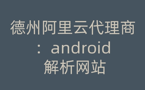 德州阿里云代理商：android 解析网站