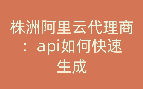 株洲阿里云代理商：api如何快速生成