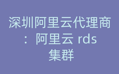 深圳阿里云代理商：阿里云 rds 集群