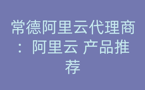 常德阿里云代理商：阿里云 产品推荐