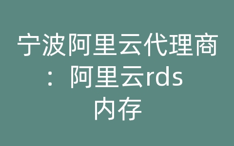宁波阿里云代理商：阿里云rds 内存