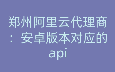 郑州阿里云代理商：安卓版本对应的api