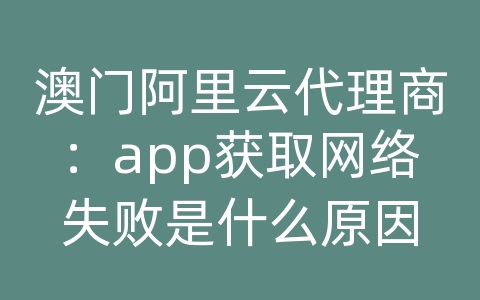 澳门阿里云代理商：app获取网络失败是什么原因