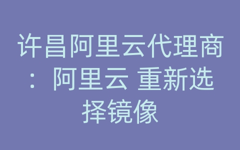 许昌阿里云代理商：阿里云 重新选择镜像