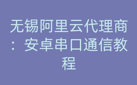无锡阿里云代理商：安卓串口通信教程
