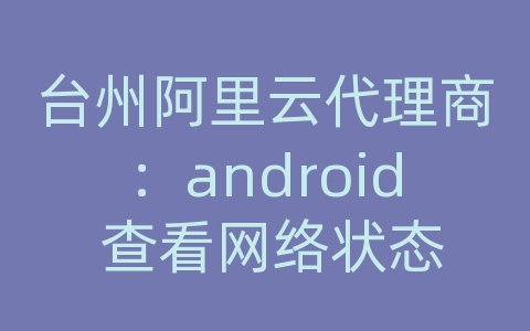台州阿里云代理商：android 查看网络状态