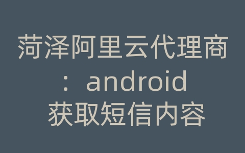 菏泽阿里云代理商：android 获取短信内容