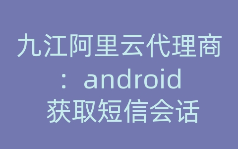 九江阿里云代理商：android 获取短信会话