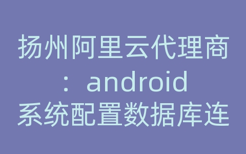 扬州阿里云代理商：android系统配置数据库连接