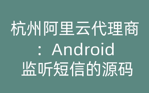 杭州阿里云代理商：Android 监听短信的源码