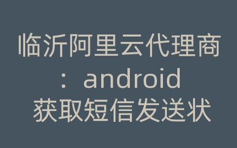 临沂阿里云代理商：android 获取短信发送状态