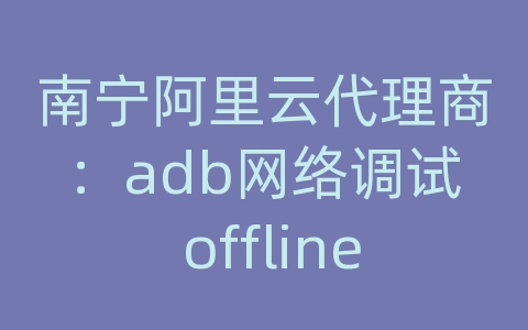 南宁阿里云代理商：adb网络调试 offline
