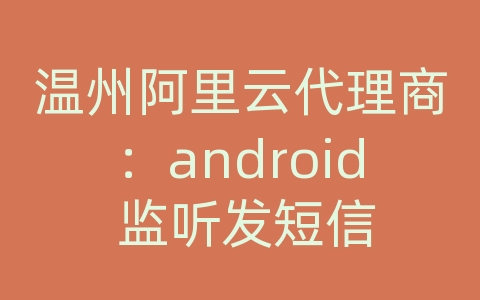 温州阿里云代理商：android 监听发短信