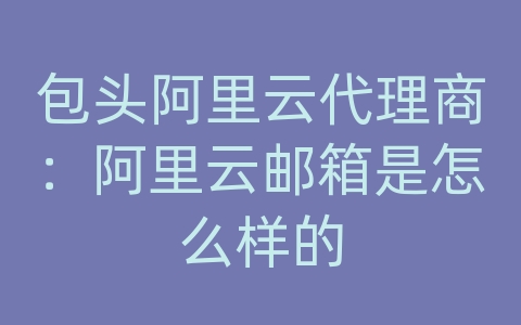 包头阿里云代理商：阿里云邮箱是怎么样的