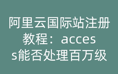 阿里云国际站注册教程：access能否处理百万级数据库