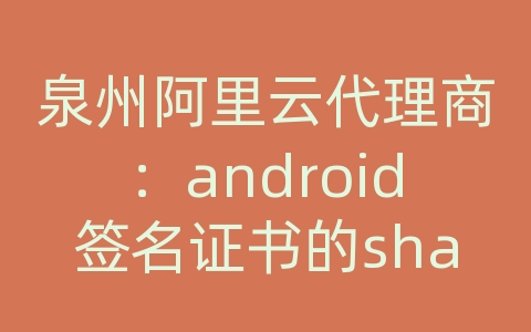 泉州阿里云代理商：android签名证书的sha1值获取