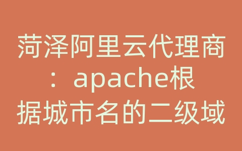 菏泽阿里云代理商：apache根据城市名的二级域名