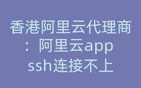 香港阿里云代理商：阿里云app ssh连接不上