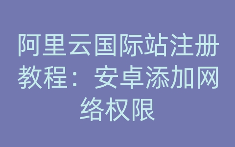 阿里云国际站注册教程：安卓添加网络权限