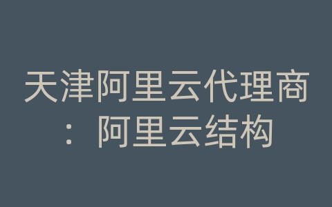 天津阿里云代理商：阿里云结构