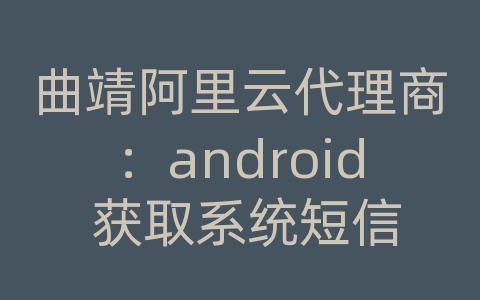 曲靖阿里云代理商：android 获取系统短信