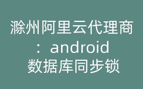滁州阿里云代理商：android 数据库同步锁