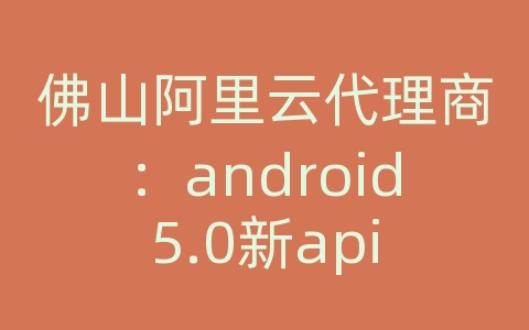 佛山阿里云代理商：android5.0新api