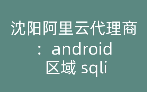 沈阳阿里云代理商：android 区域 sqlite 存储