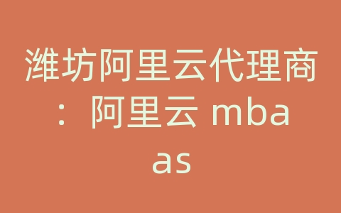 潍坊阿里云代理商：阿里云 mbaas