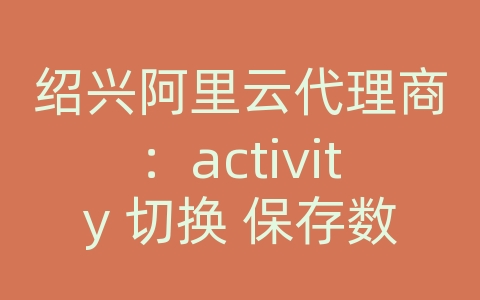 绍兴阿里云代理商：activity 切换 保存数据库