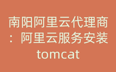 南阳阿里云代理商：阿里云服务安装tomcat