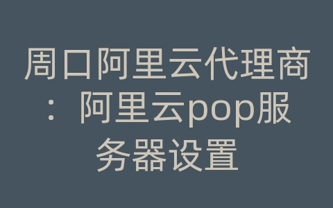 周口阿里云代理商：阿里云pop服务器设置