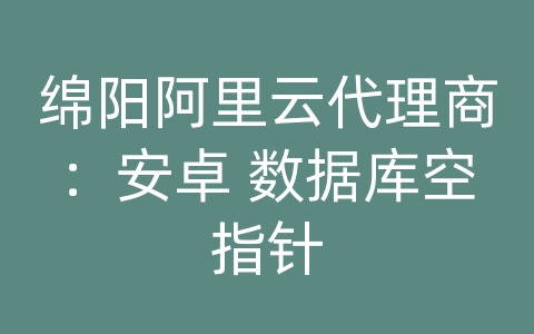 绵阳阿里云代理商：安卓 数据库空指针