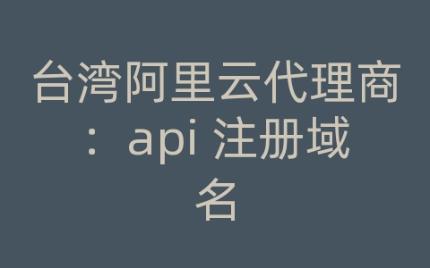 台湾阿里云代理商：api 注册域名