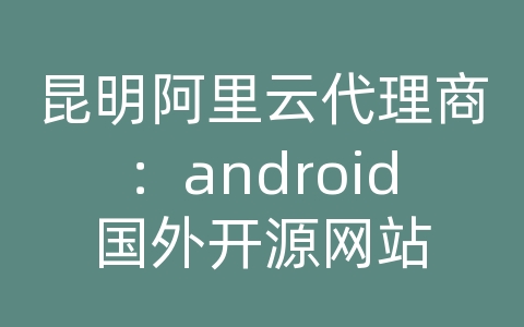 昆明阿里云代理商：android国外开源网站