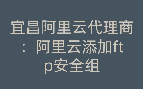 宜昌阿里云代理商：阿里云添加ftp安全组
