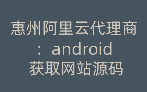 惠州阿里云代理商：android 获取网站源码