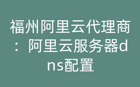 福州阿里云代理商：阿里云服务器dns配置