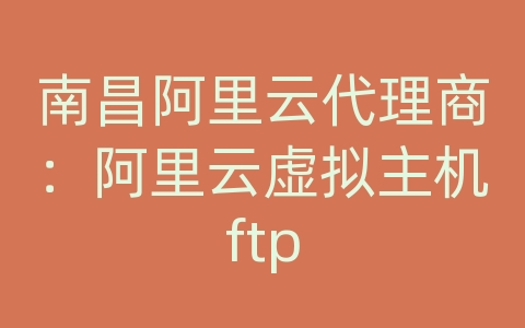 南昌阿里云代理商：阿里云虚拟主机ftp