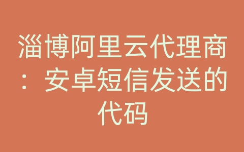 淄博阿里云代理商：安卓短信发送的代码