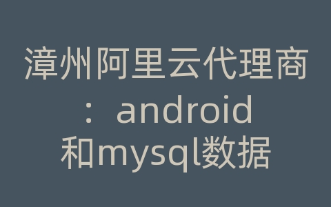 漳州阿里云代理商：android和mysql数据库同步
