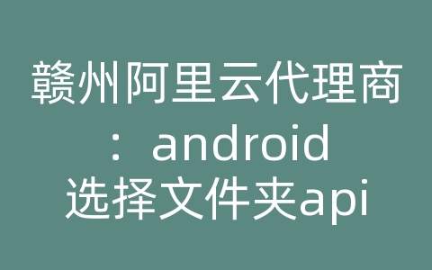 赣州阿里云代理商：android选择文件夹api