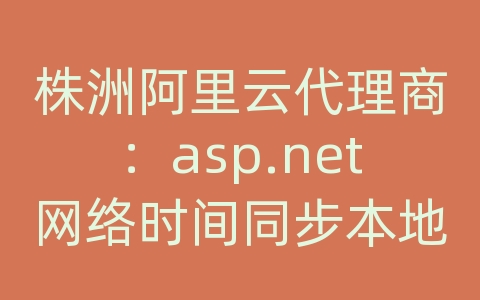 株洲阿里云代理商：asp.net网络时间同步本地时间