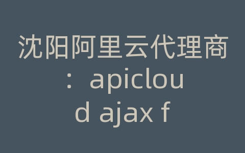 沈阳阿里云代理商：apicloud ajax file