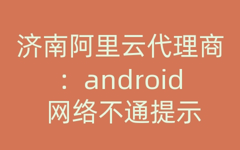济南阿里云代理商：android 网络不通提示