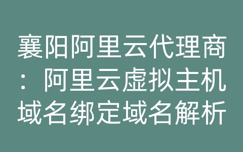 襄阳阿里云代理商：阿里云虚拟主机域名绑定域名解析
