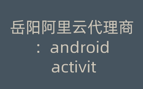 岳阳阿里云代理商：android activity fragment 通信