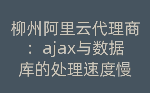 柳州阿里云代理商：ajax与数据库的处理速度慢
