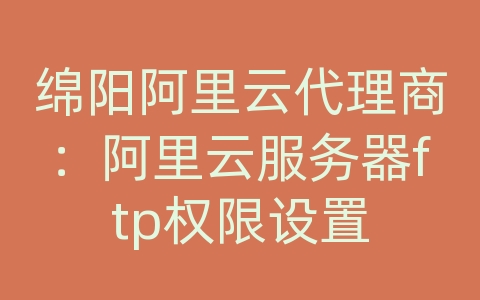 绵阳阿里云代理商：阿里云服务器ftp权限设置
