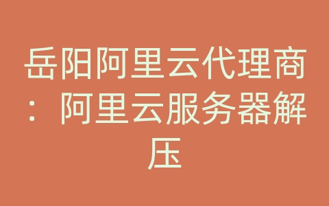 岳阳阿里云代理商：阿里云服务器解压